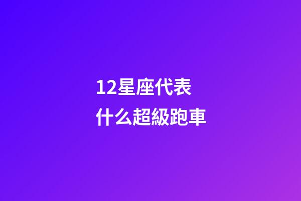 12星座代表什么超級跑車-第1張-星座運勢-玄機派