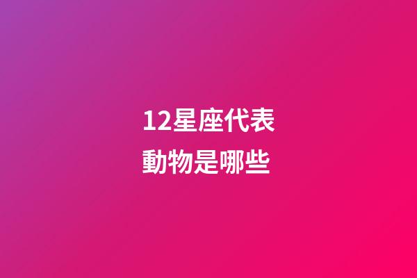 12星座代表動物是哪些-第1張-星座運勢-玄機派