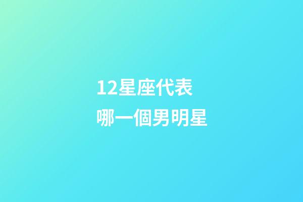 12星座代表哪一個男明星-第1張-星座運勢-玄機派