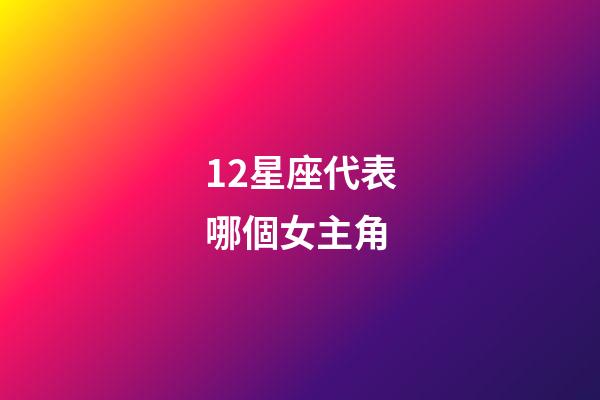 12星座代表哪個女主角-第1張-星座運勢-玄機派