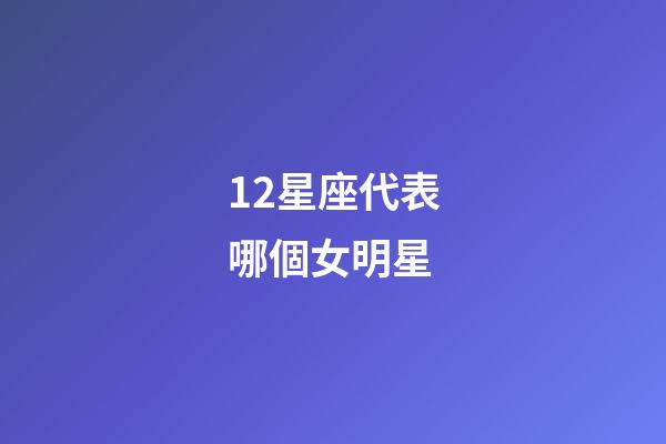 12星座代表哪個女明星-第1張-星座運勢-玄機派