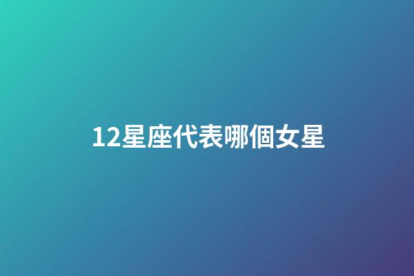 12星座代表哪個女星-第1張-星座運勢-玄機派