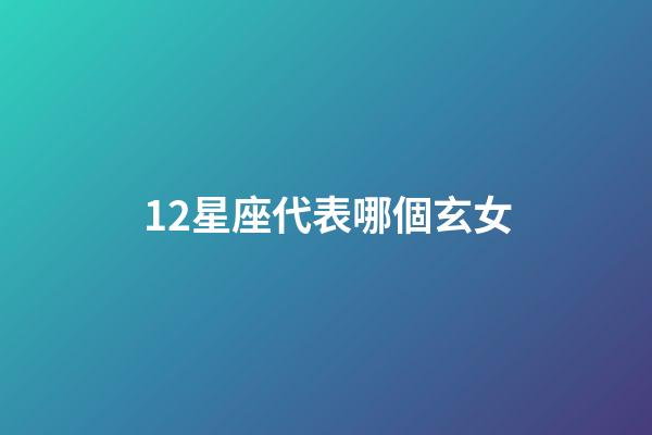 12星座代表哪個玄女-第1張-星座運勢-玄機派
