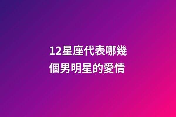 12星座代表哪幾個男明星的愛情-第1張-星座運勢-玄機派
