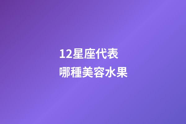 12星座代表哪種美容水果-第1張-星座運勢-玄機派