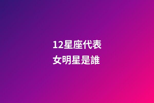 12星座代表女明星是誰-第1張-星座運勢-玄機派