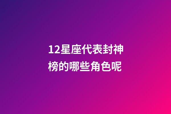 12星座代表封神榜的哪些角色呢-第1張-星座運勢-玄機派