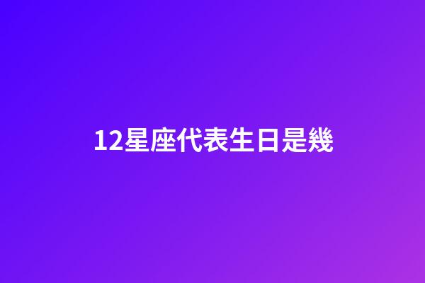 12星座代表生日是幾-第1張-星座運(yùn)勢(shì)-玄機(jī)派