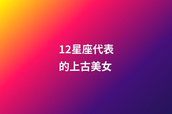 12星座代表的上古美女-第1張-星座運勢-玄機派
