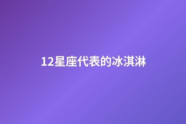 12星座代表的冰淇淋-第1張-星座運勢-玄機派