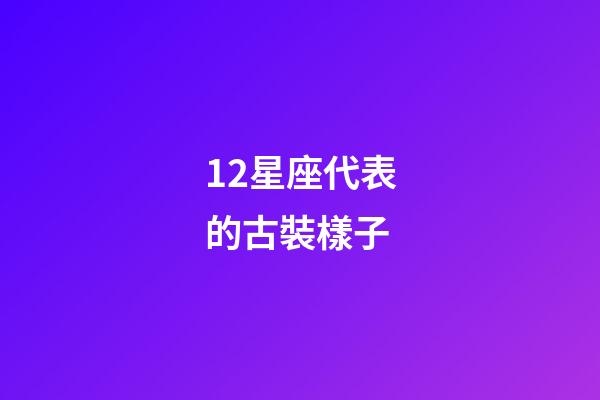12星座代表的古裝樣子-第1張-星座運勢-玄機派