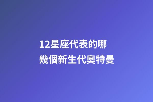 12星座代表的哪幾個新生代奧特曼