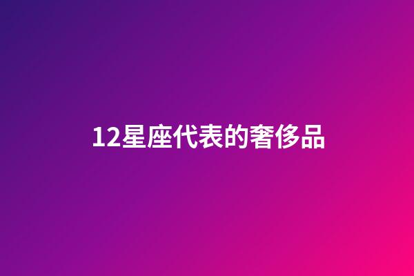 12星座代表的奢侈品-第1張-星座運勢-玄機派