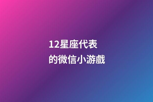 12星座代表的微信小游戲-第1張-星座運勢-玄機派