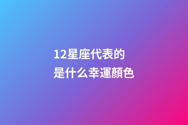 12星座代表的是什么幸運顏色-第1張-星座運勢-玄機派