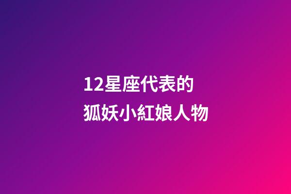 12星座代表的狐妖小紅娘人物-第1張-星座運勢-玄機派