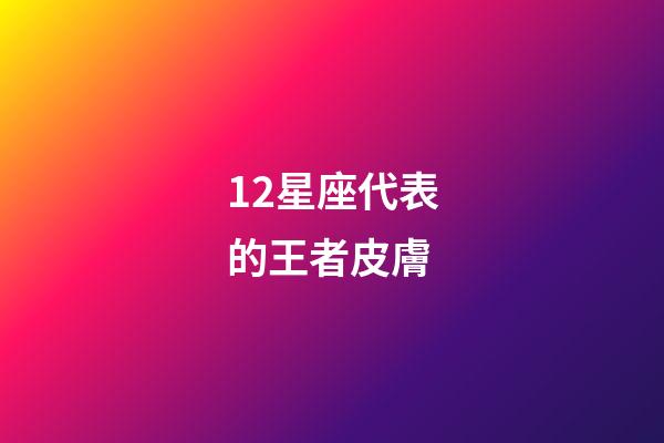 12星座代表的王者皮膚-第1張-星座運勢-玄機(jī)派
