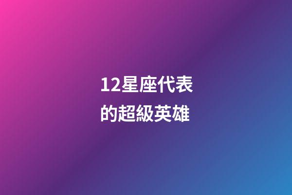 12星座代表的超級英雄-第1張-星座運勢-玄機派