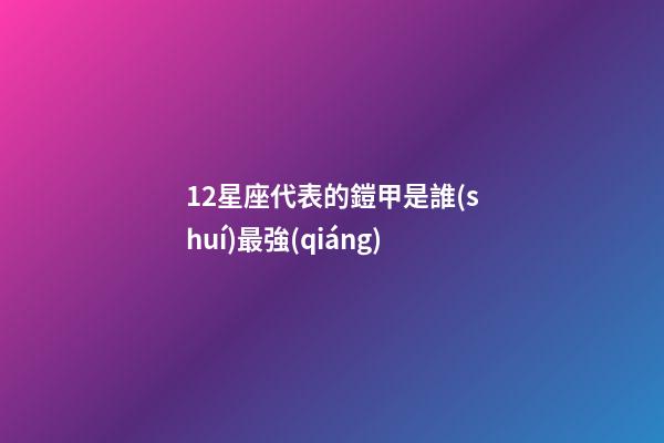 12星座代表的鎧甲是誰(shuí)最強(qiáng)-第1張-星座運(yùn)勢(shì)-玄機(jī)派