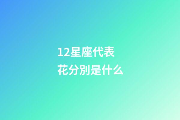 12星座代表花分別是什么-第1張-星座運勢-玄機派
