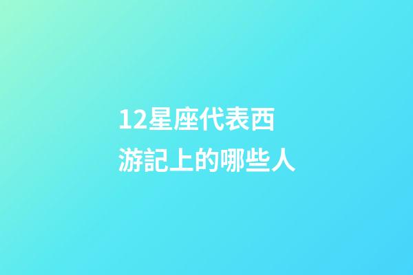 12星座代表西游記上的哪些人-第1張-星座運勢-玄機派