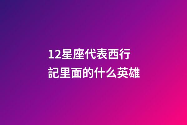 12星座代表西行記里面的什么英雄-第1張-星座運勢-玄機派