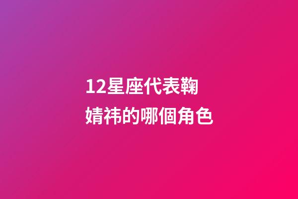 12星座代表鞠婧祎的哪個角色-第1張-星座運勢-玄機派