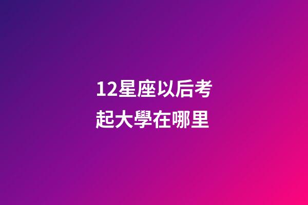 12星座以后考起大學在哪里-第1張-星座運勢-玄機派