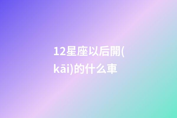 12星座以后開(kāi)的什么車-第1張-星座運(yùn)勢(shì)-玄機(jī)派