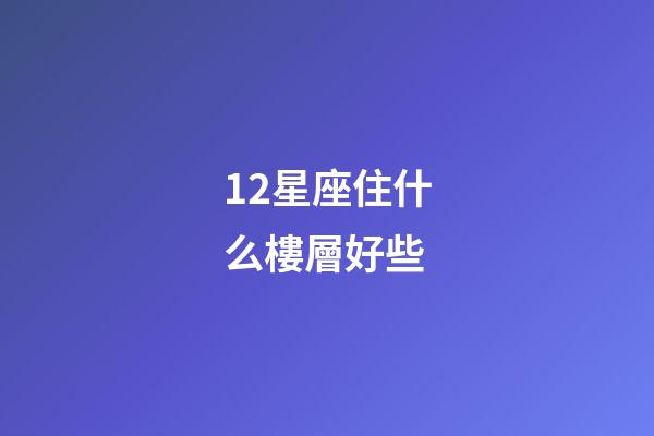 12星座住什么樓層好些-第1張-星座運勢-玄機派