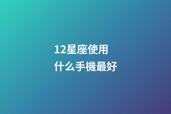 12星座使用什么手機最好-第1張-星座運勢-玄機派