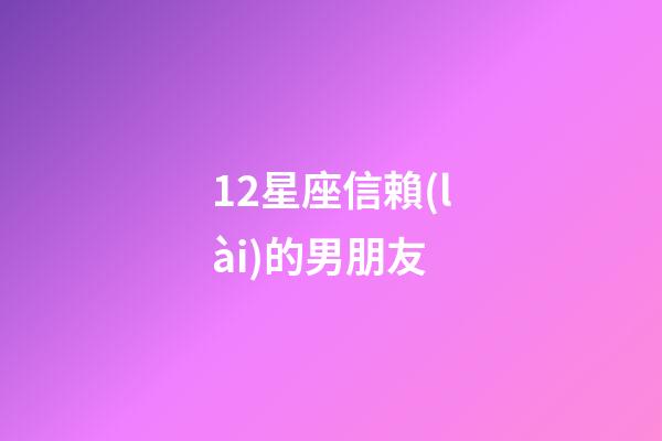 12星座信賴(lài)的男朋友-第1張-星座運(yùn)勢(shì)-玄機(jī)派