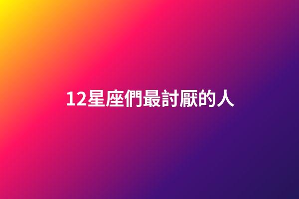 12星座們最討厭的人-第1張-星座運勢-玄機派