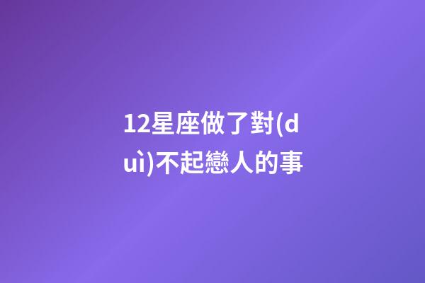 12星座做了對(duì)不起戀人的事-第1張-星座運(yùn)勢(shì)-玄機(jī)派