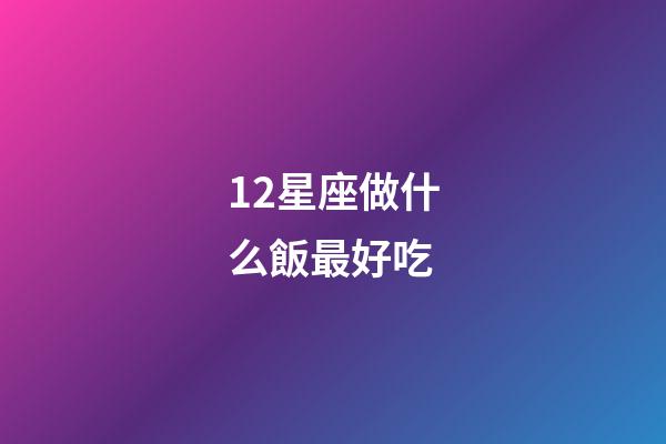 12星座做什么飯最好吃-第1張-星座運勢-玄機派