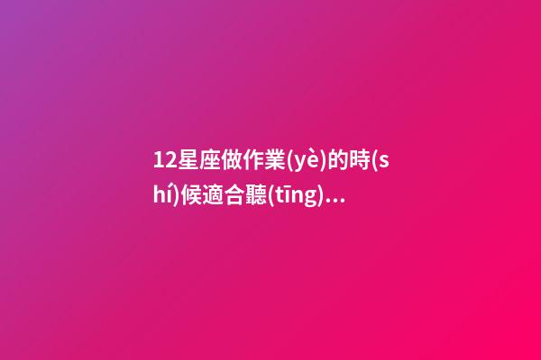 12星座做作業(yè)的時(shí)候適合聽(tīng)什么歌呢-第1張-星座運(yùn)勢(shì)-玄機(jī)派
