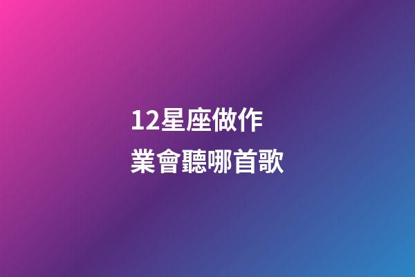 12星座做作業會聽哪首歌-第1張-星座運勢-玄機派