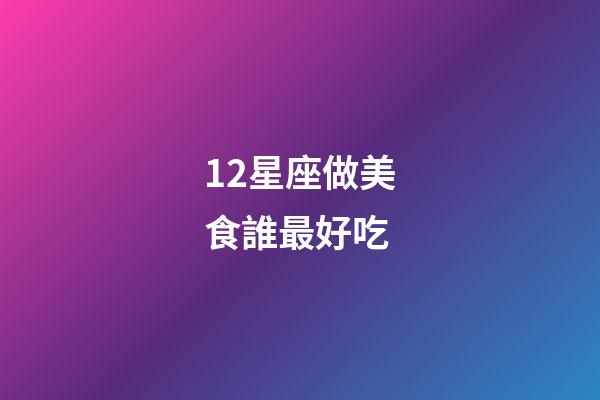 12星座做美食誰最好吃-第1張-星座運勢-玄機派