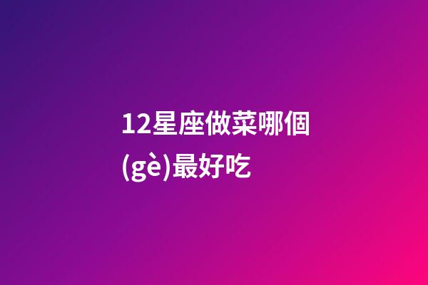 12星座做菜哪個(gè)最好吃-第1張-星座運(yùn)勢(shì)-玄機(jī)派