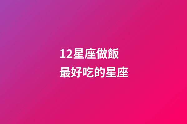 12星座做飯最好吃的星座-第1張-星座運勢-玄機派