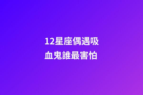 12星座偶遇吸血鬼誰最害怕-第1張-星座運勢-玄機派