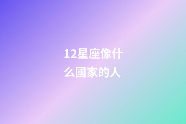 12星座像什么國家的人-第1張-星座運勢-玄機派