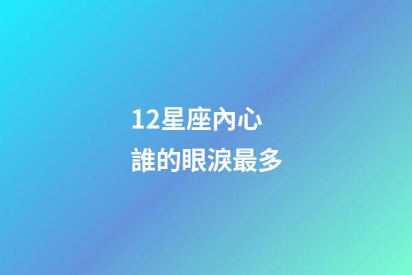 12星座內心誰的眼淚最多-第1張-星座運勢-玄機派