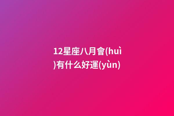 12星座八月會(huì)有什么好運(yùn)-第1張-星座運(yùn)勢(shì)-玄機(jī)派