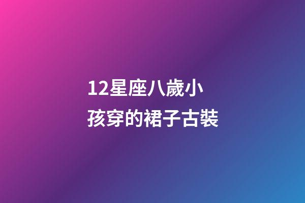 12星座八歲小孩穿的裙子古裝-第1張-星座運勢-玄機派
