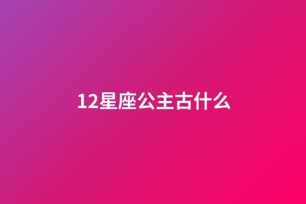 12星座公主古什么-第1張-星座運勢-玄機派