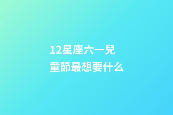 12星座六一兒童節最想要什么-第1張-星座運勢-玄機派