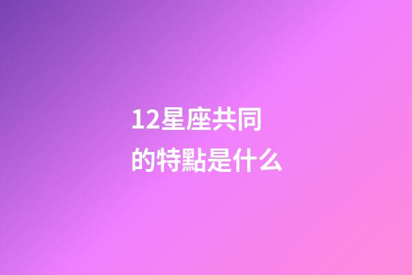 12星座共同的特點是什么-第1張-星座運勢-玄機派