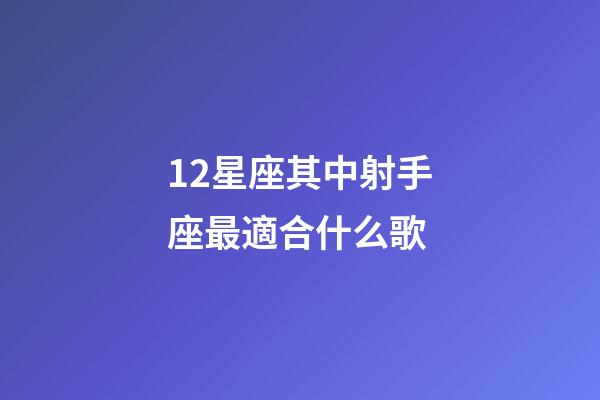 12星座其中射手座最適合什么歌-第1張-星座運(yùn)勢-玄機(jī)派