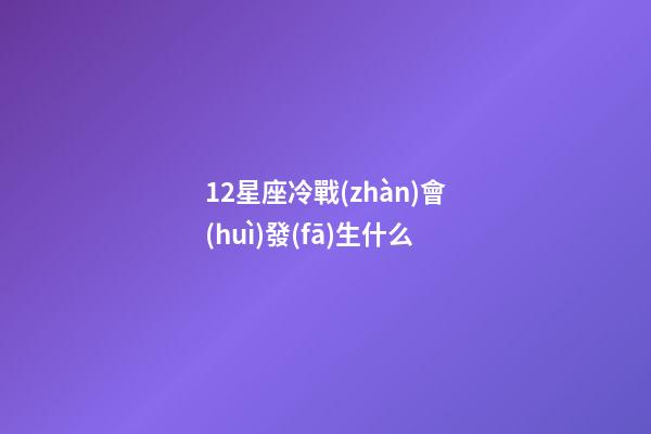 12星座冷戰(zhàn)會(huì)發(fā)生什么-第1張-星座運(yùn)勢(shì)-玄機(jī)派